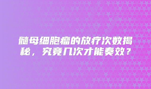 髓母细胞瘤的放疗次数揭秘，究竟几次才能奏效？