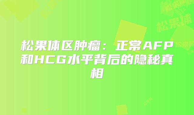 松果体区肿瘤：正常AFP和HCG水平背后的隐秘真相