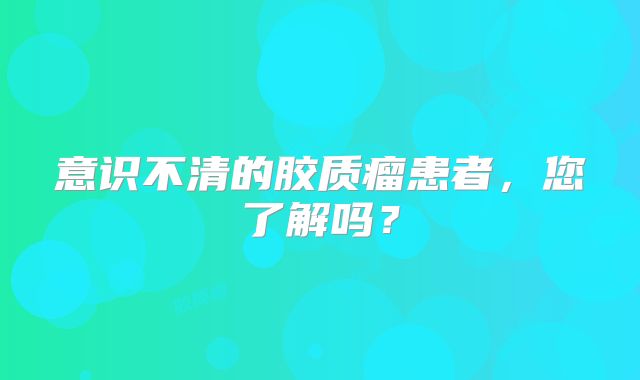 意识不清的胶质瘤患者，您了解吗？