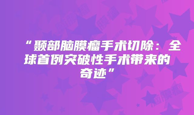 “颞部脑膜瘤手术切除：全球首例突破性手术带来的奇迹”