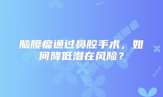 脑膜瘤通过鼻腔手术，如何降低潜在风险？