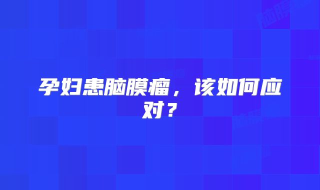 孕妇患脑膜瘤，该如何应对？