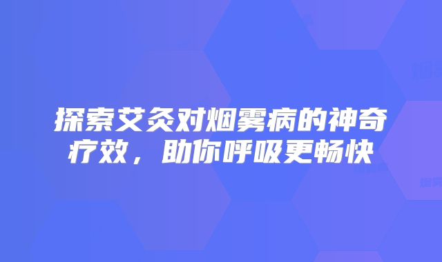 探索艾灸对烟雾病的神奇疗效，助你呼吸更畅快