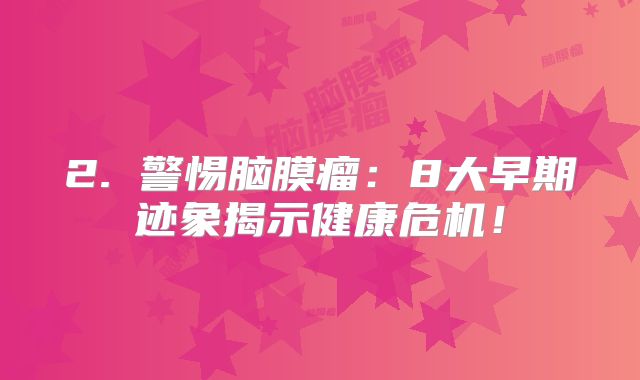 2. 警惕脑膜瘤：8大早期迹象揭示健康危机！