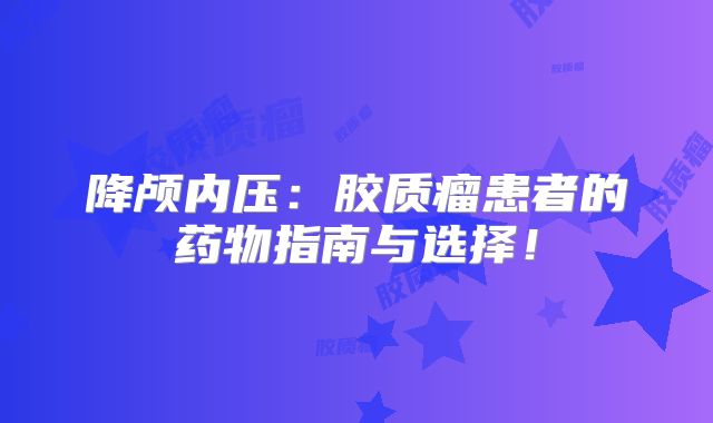 降颅内压：胶质瘤患者的药物指南与选择！