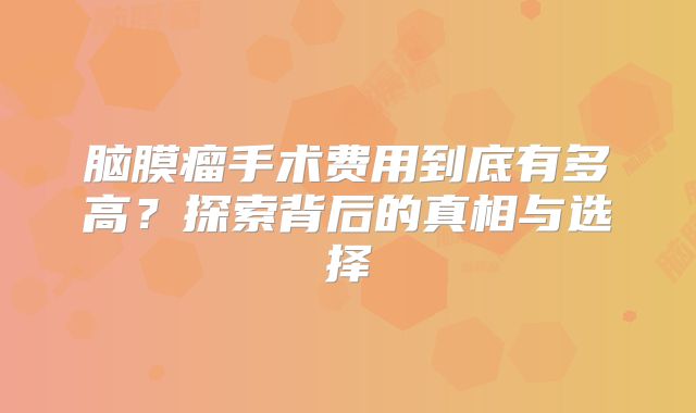 脑膜瘤手术费用到底有多高？探索背后的真相与选择