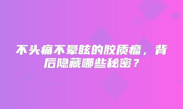 不头痛不晕眩的胶质瘤，背后隐藏哪些秘密？
