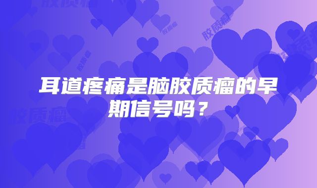 耳道疼痛是脑胶质瘤的早期信号吗？