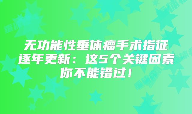 无功能性垂体瘤手术指征逐年更新：这5个关键因素你不能错过！