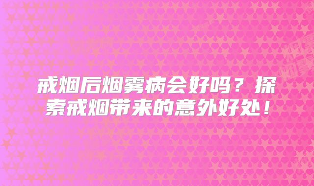 戒烟后烟雾病会好吗？探索戒烟带来的意外好处！
