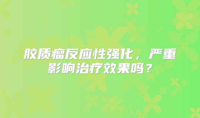 胶质瘤反应性强化，严重影响治疗效果吗？