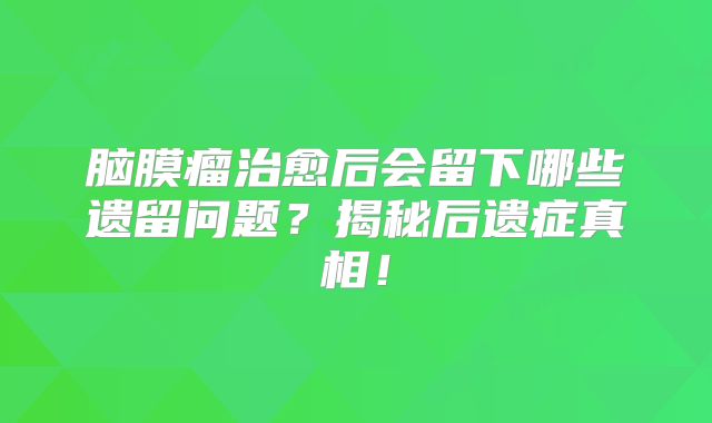 脑膜瘤治愈后会留下哪些遗留问题？揭秘后遗症真相！
