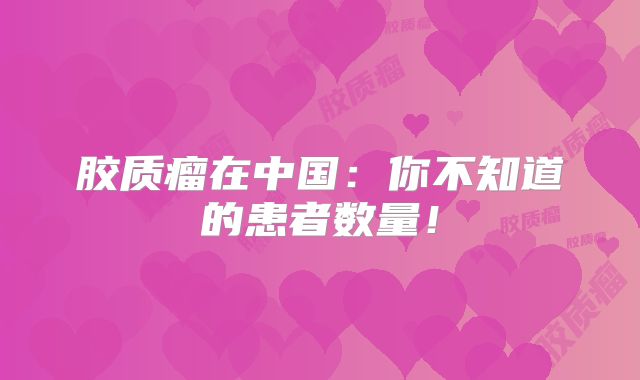胶质瘤在中国：你不知道的患者数量！