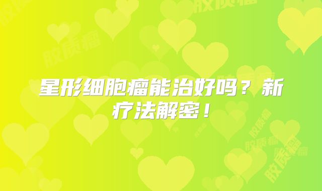 星形细胞瘤能治好吗？新疗法解密！