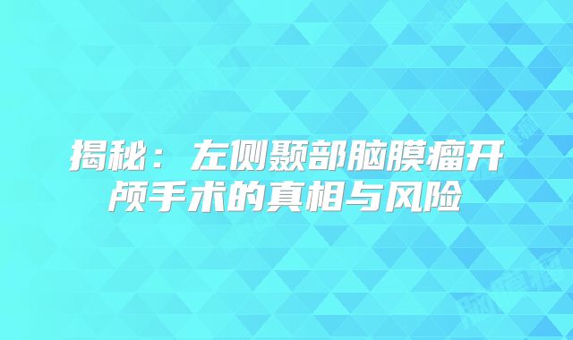 揭秘：左侧颞部脑膜瘤开颅手术的真相与风险