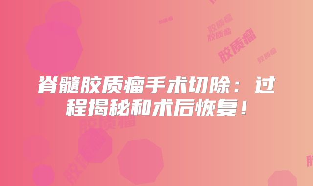 脊髓胶质瘤手术切除：过程揭秘和术后恢复！
