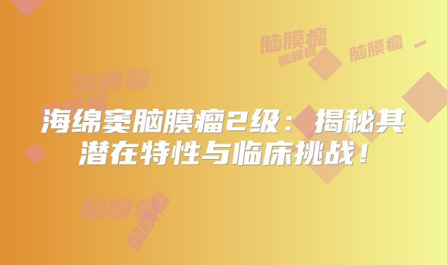 海绵窦脑膜瘤2级：揭秘其潜在特性与临床挑战！