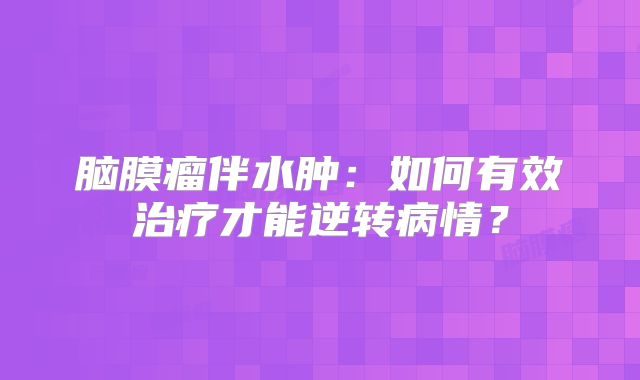 脑膜瘤伴水肿：如何有效治疗才能逆转病情？