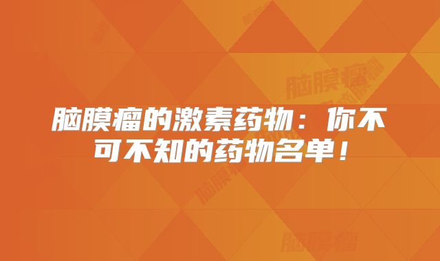 脑膜瘤的激素药物：你不可不知的药物名单！