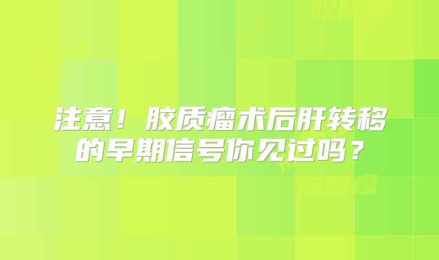 注意！胶质瘤术后肝转移的早期信号你见过吗？