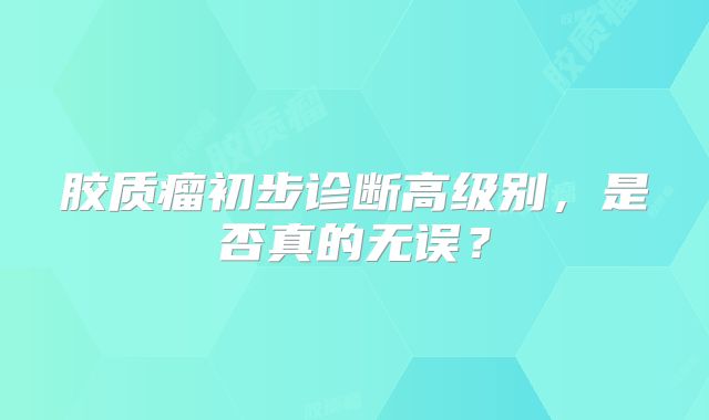 胶质瘤初步诊断高级别，是否真的无误？