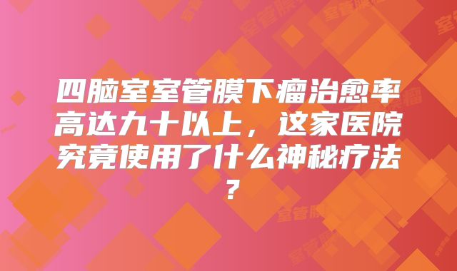 四脑室室管膜下瘤治愈率高达九十以上，这家医院究竟使用了什么神秘疗法？