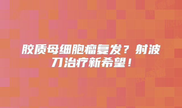 胶质母细胞瘤复发？射波刀治疗新希望！