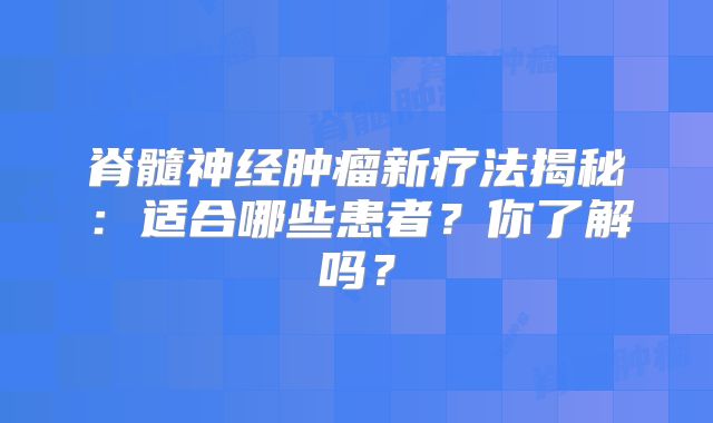脊髓神经肿瘤新疗法揭秘：适合哪些患者？你了解吗？