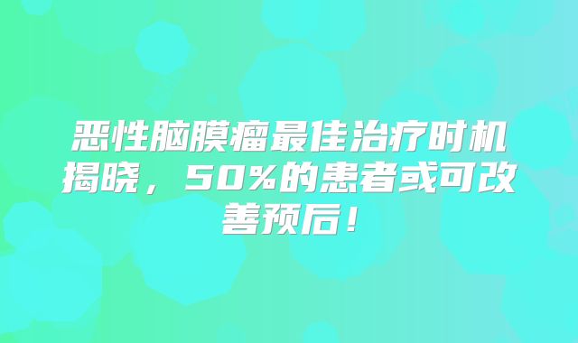恶性脑膜瘤最佳治疗时机揭晓，50%的患者或可改善预后！