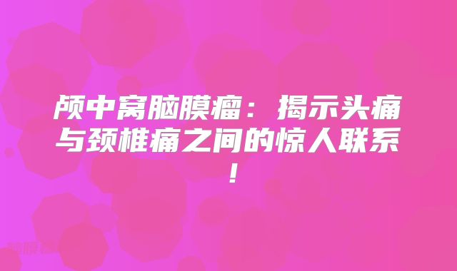 颅中窝脑膜瘤：揭示头痛与颈椎痛之间的惊人联系！