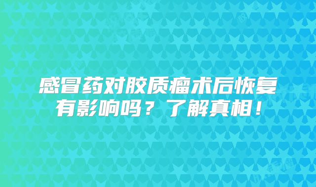 感冒药对胶质瘤术后恢复有影响吗？了解真相！
