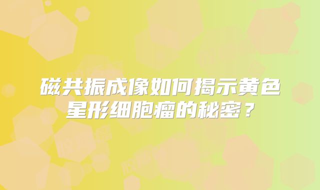 磁共振成像如何揭示黄色星形细胞瘤的秘密？