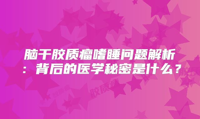 脑干胶质瘤嗜睡问题解析：背后的医学秘密是什么？