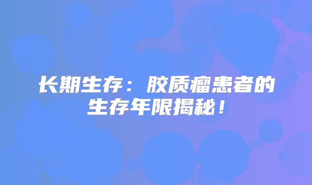 长期生存：胶质瘤患者的生存年限揭秘！