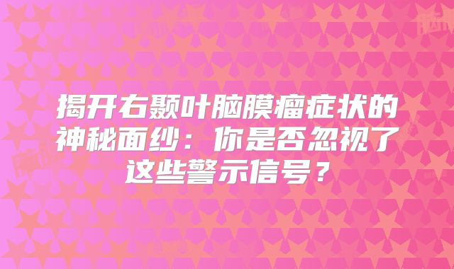 揭开右颞叶脑膜瘤症状的神秘面纱：你是否忽视了这些警示信号？