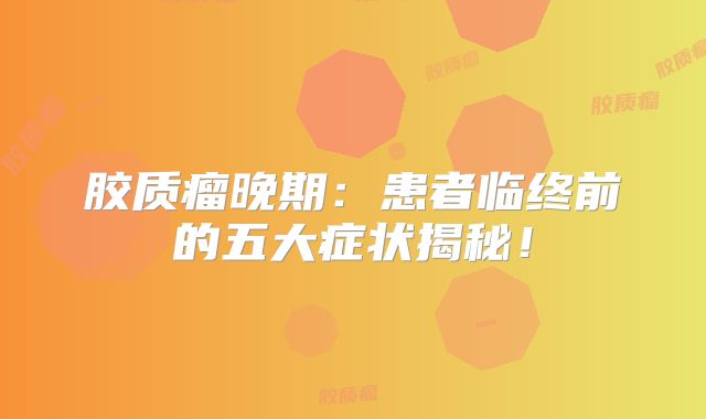 胶质瘤晚期：患者临终前的五大症状揭秘！