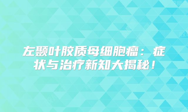 左颞叶胶质母细胞瘤：症状与治疗新知大揭秘！