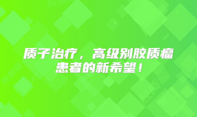 质子治疗，高级别胶质瘤患者的新希望！