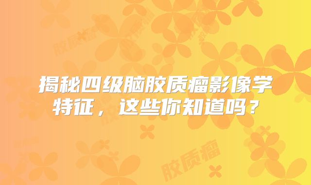揭秘四级脑胶质瘤影像学特征，这些你知道吗？