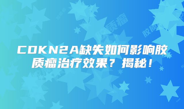 CDKN2A缺失如何影响胶质瘤治疗效果？揭秘！
