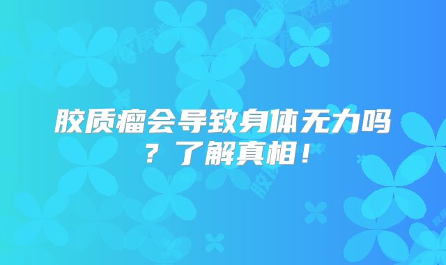 胶质瘤会导致身体无力吗？了解真相！
