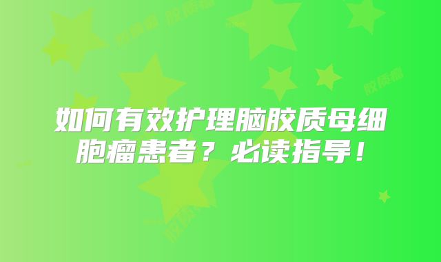 如何有效护理脑胶质母细胞瘤患者？必读指导！