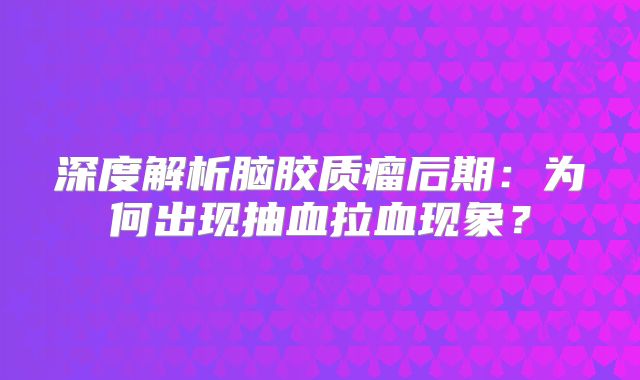 深度解析脑胶质瘤后期：为何出现抽血拉血现象？