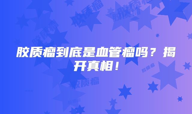 胶质瘤到底是血管瘤吗？揭开真相！