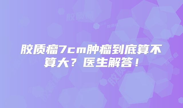胶质瘤7cm肿瘤到底算不算大？医生解答！