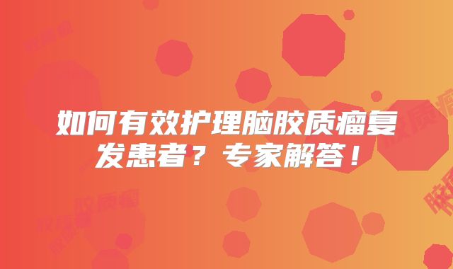 如何有效护理脑胶质瘤复发患者？专家解答！