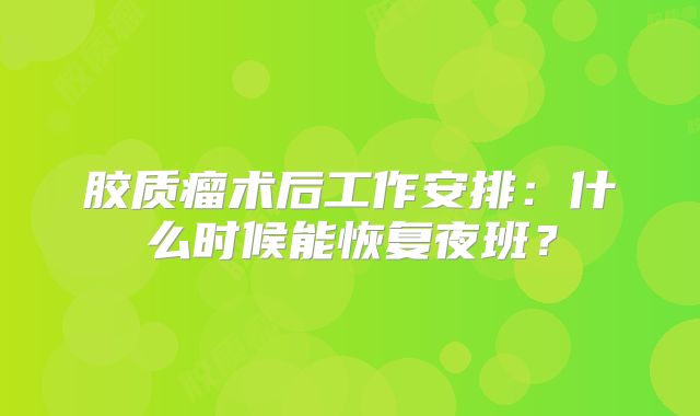 胶质瘤术后工作安排：什么时候能恢复夜班？