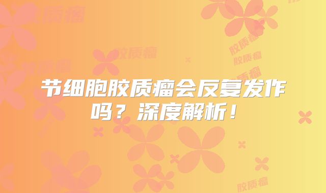 节细胞胶质瘤会反复发作吗？深度解析！