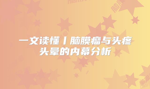 一文读懂丨脑膜瘤与头疼头晕的内幕分析