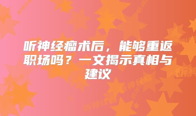 听神经瘤术后，能够重返职场吗？一文揭示真相与建议